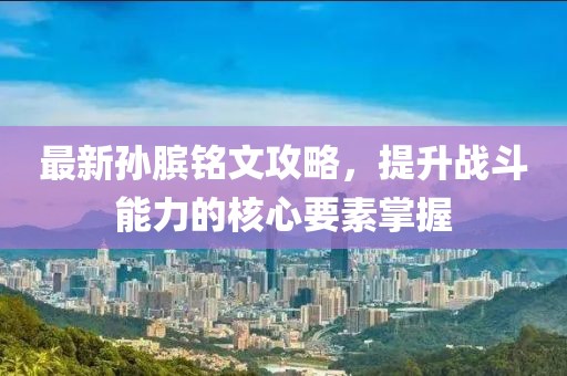 最新孙膑铭文攻略，提升战斗能力的核心要素掌握