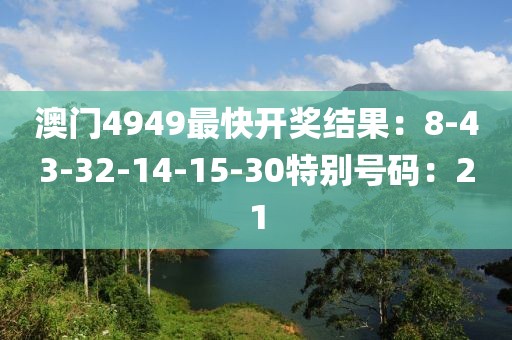 澳门4949最快开奖结果：8-43-32-14-15-30特别号码：21