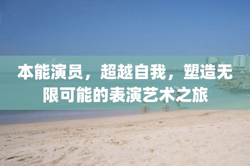 本能演员，超越自我，塑造无限可能的表演艺术之旅