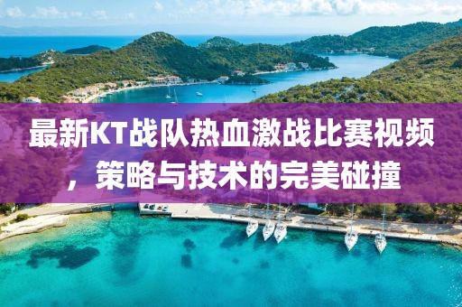 最新KT战队热血激战比赛视频，策略与技术的完美碰撞
