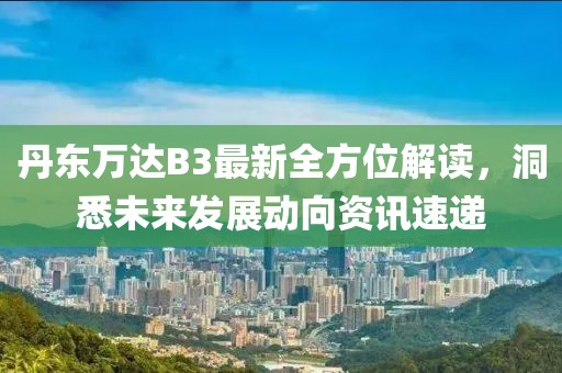 丹东万达B3最新全方位解读，洞悉未来发展动向资讯速递