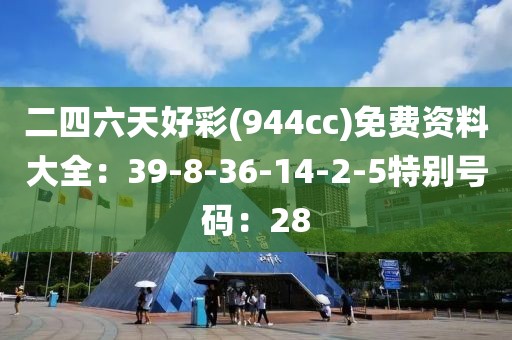 二四六天好彩(944cc)免费资料大全：39-8-36-14-2-5特别号码：28
