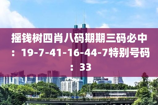 摇钱树四肖八码期期三码必中：19-7-41-16-44-7特别号码：33