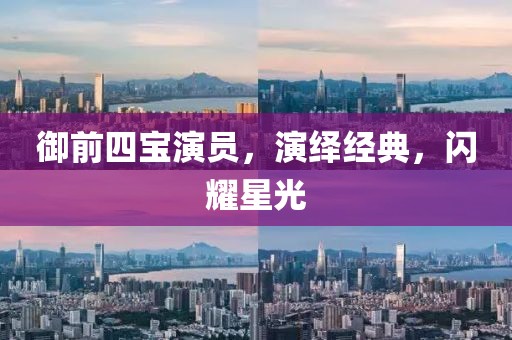 御前四宝演员，演绎经典，闪耀星光