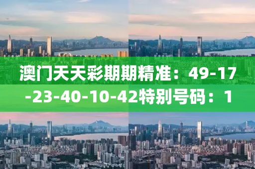 澳门天天彩期期精准：49-17-23-40-10-42特别号码：1