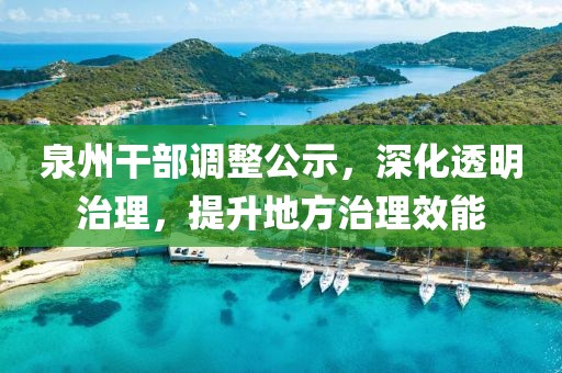 泉州干部调整公示，深化透明治理，提升地方治理效能