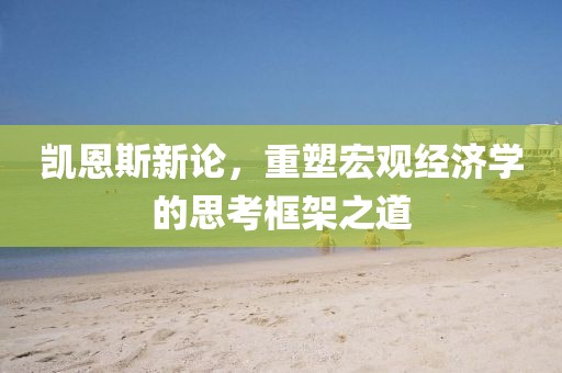 凯恩斯新论，重塑宏观经济学的思考框架之道