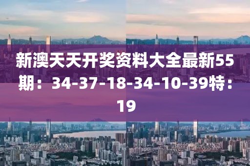 新澳天天开奖资料大全最新55期：34-37-18-34-10-39特：19