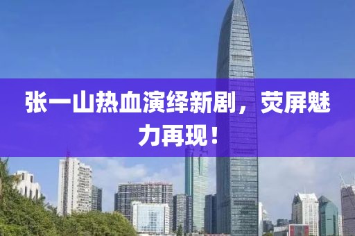 张一山热血演绎新剧，荧屏魅力再现！