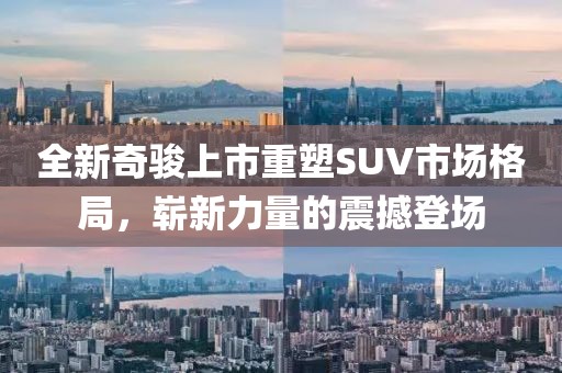 全新奇骏上市重塑SUV市场格局，崭新力量的震撼登场