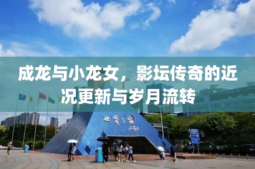 成龙与小龙女，影坛传奇的近况更新与岁月流转