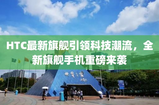HTC最新旗舰引领科技潮流，全新旗舰手机重磅来袭