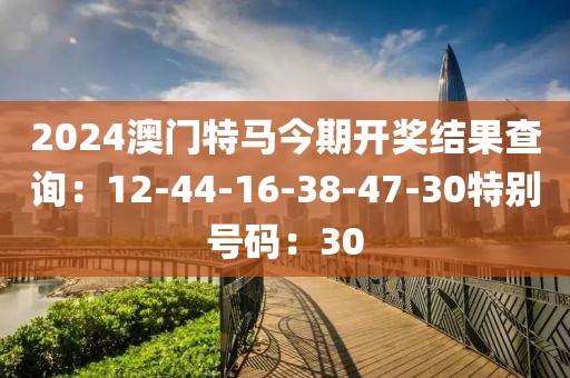 2024澳门特马今期开奖结果查询：12-44-16-38-47-30特别号码：30