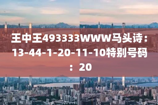 王中王493333WWW马头诗：13-44-1-20-11-10特别号码：20