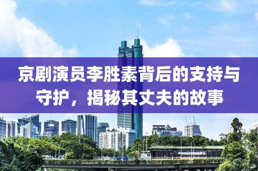京剧演员李胜素背后的支持与守护，揭秘其丈夫的故事