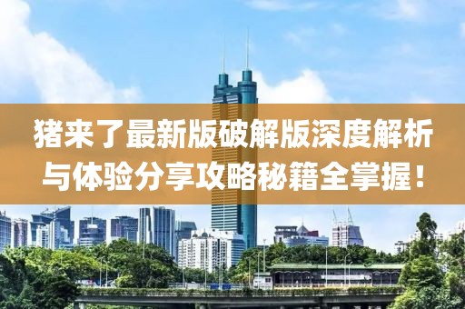 猪来了最新版破解版深度解析与体验分享攻略秘籍全掌握！