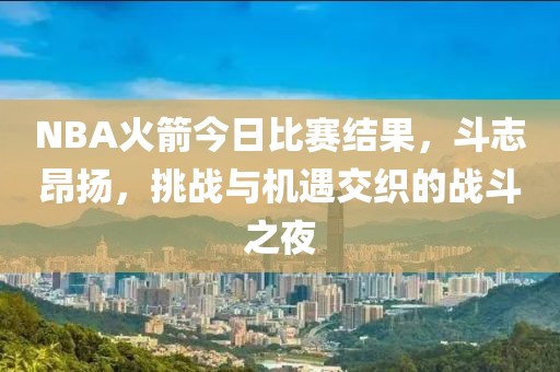 NBA火箭今日比赛结果，斗志昂扬，挑战与机遇交织的战斗之夜