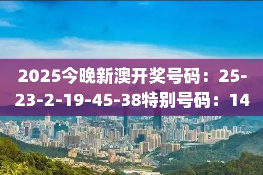 2025今晚新澳开奖号码：25-23-2-19-45-38特别号码：14