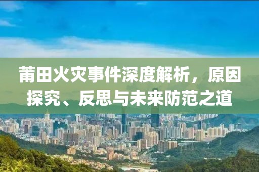 莆田火灾事件深度解析，原因探究、反思与未来防范之道