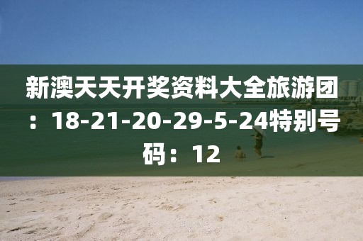 新澳天天开奖资料大全旅游团：18-21-20-29-5-24特别号码：12