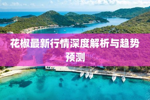 花椒最新行情深度解析与趋势预测