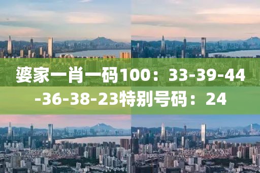 婆家一肖一码100：33-39-44-36-38-23特别号码：24
