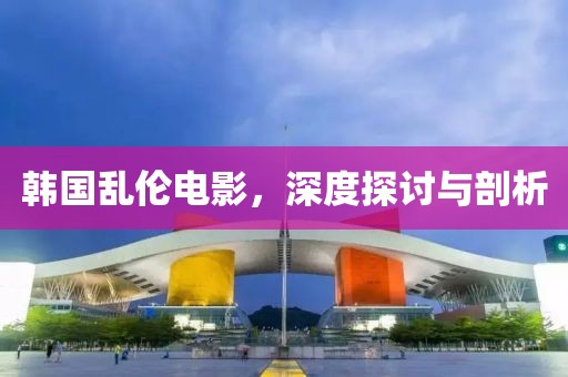 韩国乱伦电影，深度探讨与剖析