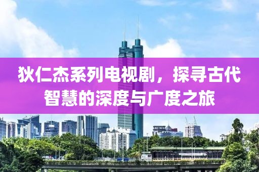 狄仁杰系列电视剧，探寻古代智慧的深度与广度之旅