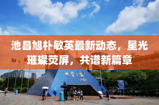 池昌旭朴敏英最新动态，星光璀璨荧屏，共谱新篇章