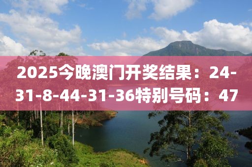 2025今晚澳门开奖结果：24-31-8-44-31-36特别号码：47