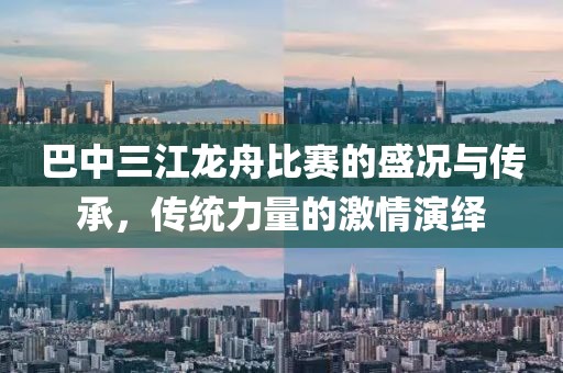 巴中三江龙舟比赛的盛况与传承，传统力量的激情演绎