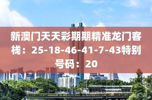 新澳门天天彩期期精准龙门客栈：25-18-46-41-7-43特别号码：20