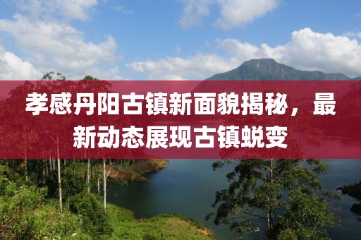 孝感丹阳古镇新面貌揭秘，最新动态展现古镇蜕变