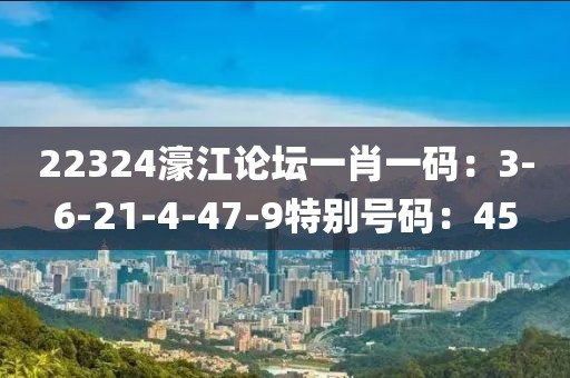 22324濠江论坛一肖一码：3-6-21-4-47-9特别号码：45