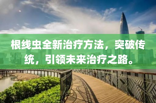 根线虫全新治疗方法，突破传统，引领未来治疗之路。
