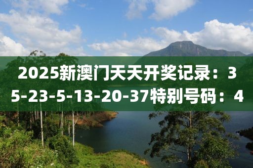 2025新澳门天天开奖记录：35-23-5-13-20-37特别号码：4
