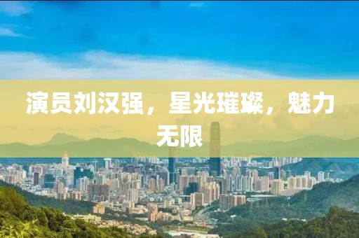 演员刘汉强，星光璀璨，魅力无限