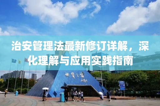 治安管理法最新修订详解，深化理解与应用实践指南