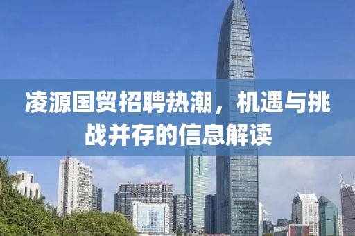 凌源国贸招聘热潮，机遇与挑战并存的信息解读