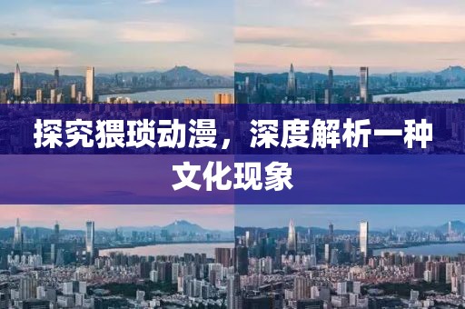 探究猥琐动漫，深度解析一种文化现象