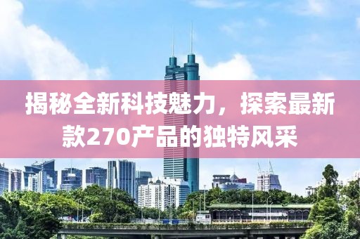 揭秘全新科技魅力，探索最新款270产品的独特风采