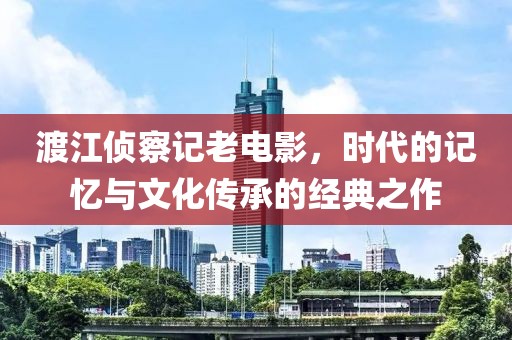 渡江侦察记老电影，时代的记忆与文化传承的经典之作