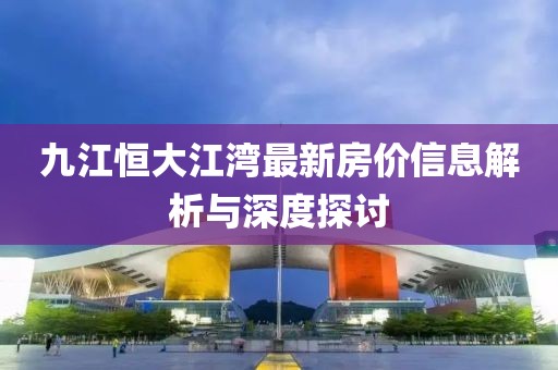 九江恒大江湾最新房价信息解析与深度探讨