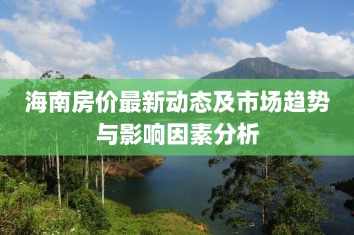海南房价最新动态及市场趋势与影响因素分析