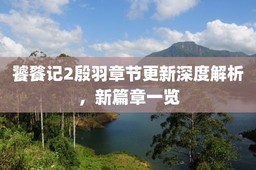 饕餮记2殷羽章节更新深度解析，新篇章一览