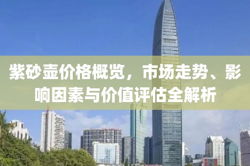 紫砂壶价格概览，市场走势、影响因素与价值评估全解析