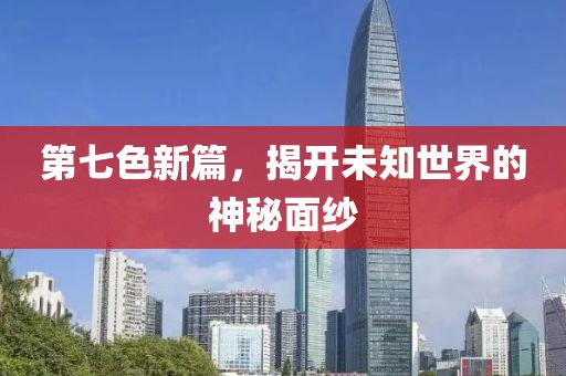 第七色新篇，揭开未知世界的神秘面纱