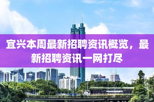 宜兴本周最新招聘资讯概览，最新招聘资讯一网打尽