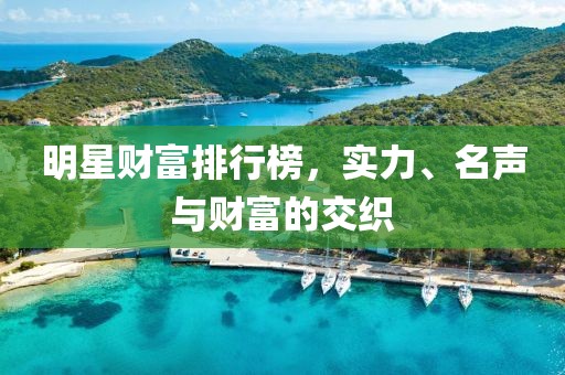 明星财富排行榜，实力、名声与财富的交织