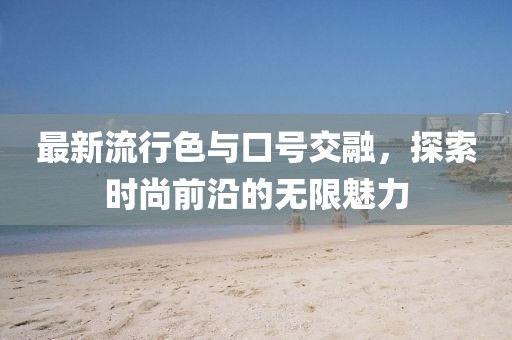 最新流行色与口号交融，探索时尚前沿的无限魅力
